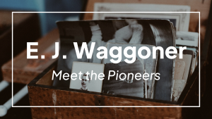 Meet the Pioneers: E. J. Waggoner